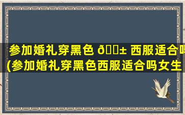 参加婚礼穿黑色 🐱 西服适合吗(参加婚礼穿黑色西服适合吗女生)